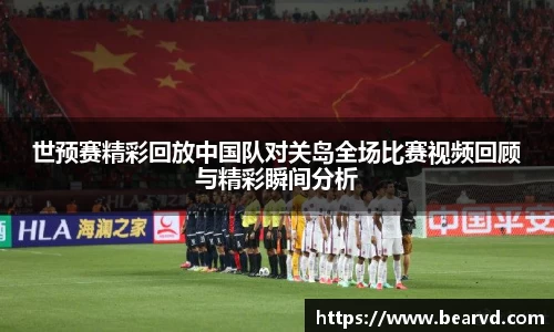 世预赛精彩回放中国队对关岛全场比赛视频回顾与精彩瞬间分析