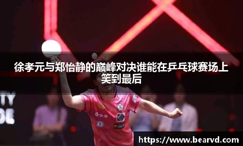 徐孝元与郑怡静的巅峰对决谁能在乒乓球赛场上笑到最后