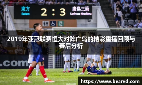 2019年亚冠联赛恒大对阵广岛的精彩重播回顾与赛后分析