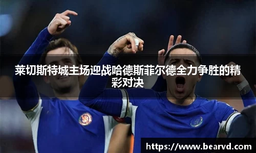 莱切斯特城主场迎战哈德斯菲尔德全力争胜的精彩对决